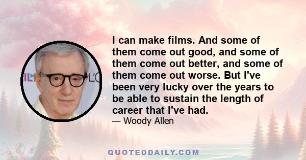 I can make films. And some of them come out good, and some of them come out better, and some of them come out worse. But I've been very lucky over the years to be able to sustain the length of career that I've had.