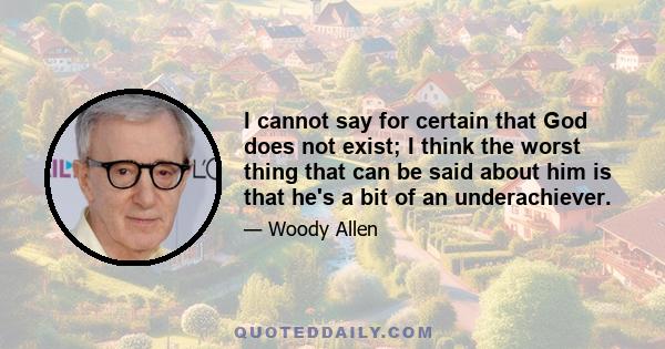 I cannot say for certain that God does not exist; I think the worst thing that can be said about him is that he's a bit of an underachiever.