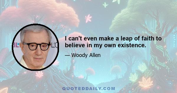 I can't even make a leap of faith to believe in my own existence.