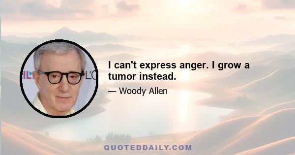 I can't express anger. I grow a tumor instead.