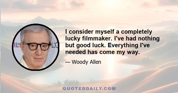 I consider myself a completely lucky filmmaker. I've had nothing but good luck. Everything I've needed has come my way.