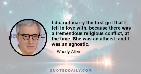 I did not marry the first girl that I fell in love with, because there was a tremendous religious conflict, at the time. She was an atheist, and I was an agnostic.