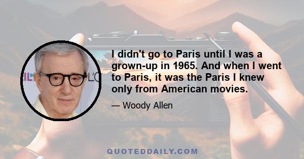 I didn't go to Paris until I was a grown-up in 1965. And when I went to Paris, it was the Paris I knew only from American movies.