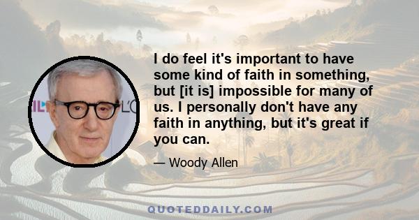 I do feel it's important to have some kind of faith in something, but [it is] impossible for many of us. I personally don't have any faith in anything, but it's great if you can.