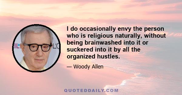 I do occasionally envy the person who is religious naturally, without being brainwashed into it or suckered into it by all the organized hustles.