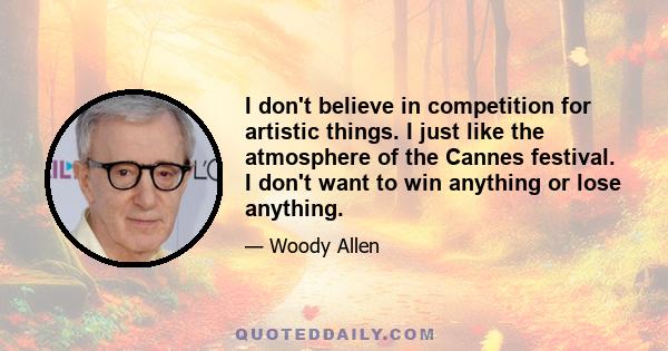 I don't believe in competition for artistic things. I just like the atmosphere of the Cannes festival. I don't want to win anything or lose anything.