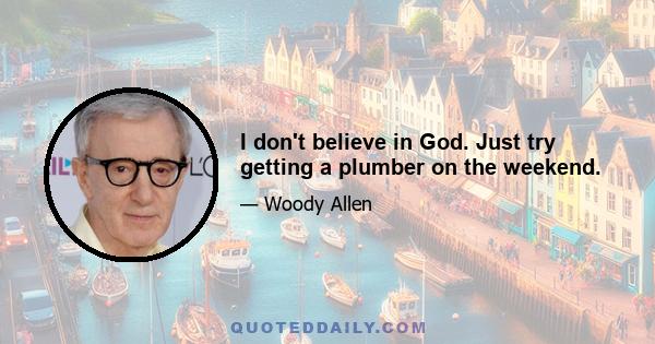 I don't believe in God. Just try getting a plumber on the weekend.