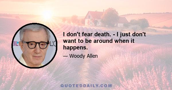 I don't fear death. - I just don't want to be around when it happens.