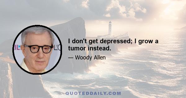 I don't get depressed; I grow a tumor instead.