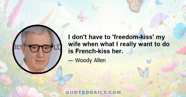 I don't have to 'freedom-kiss' my wife when what I really want to do is French-kiss her.