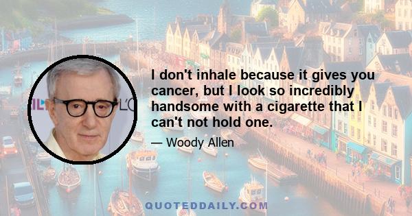 I don't inhale because it gives you cancer, but I look so incredibly handsome with a cigarette that I can't not hold one.