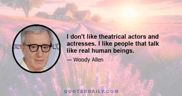 I don't like theatrical actors and actresses. I like people that talk like real human beings.