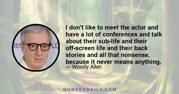 I don't like to meet the actor and have a lot of conferences and talk about their sub-life and their off-screen life and their back stories and all that nonsense, because it never means anything.