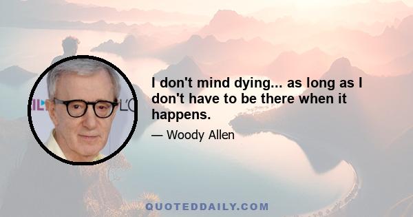 I don't mind dying... as long as I don't have to be there when it happens.