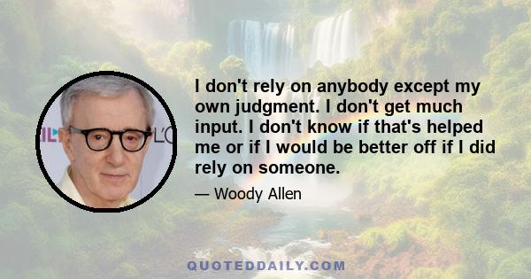 I don't rely on anybody except my own judgment. I don't get much input. I don't know if that's helped me or if I would be better off if I did rely on someone.