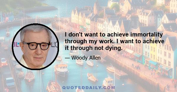 I don't want to achieve immortality through my work. I want to achieve it through not dying.