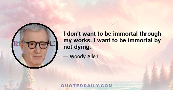 I don't want to be immortal through my works. I want to be immortal by not dying.