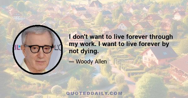 I don't want to live forever through my work. I want to live forever by not dying.