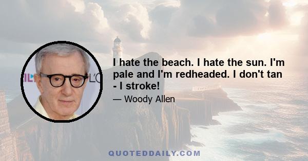 I hate the beach. I hate the sun. I'm pale and I'm redheaded. I don't tan - I stroke!