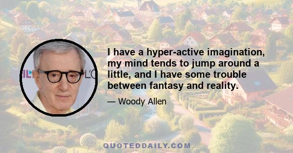 I have a hyper-active imagination, my mind tends to jump around a little, and I have some trouble between fantasy and reality.