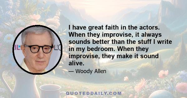 I have great faith in the actors. When they improvise, it always sounds better than the stuff I write in my bedroom. When they improvise, they make it sound alive.