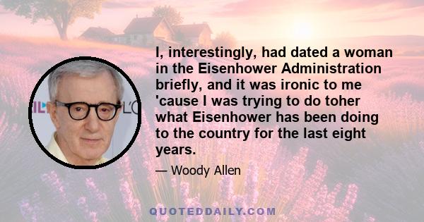 I, interestingly, had dated a woman in the Eisenhower Administration briefly, and it was ironic to me 'cause I was trying to do toher what Eisenhower has been doing to the country for the last eight years.