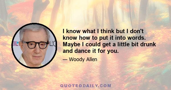 I know what I think but I don't know how to put it into words. Maybe I could get a little bit drunk and dance it for you.