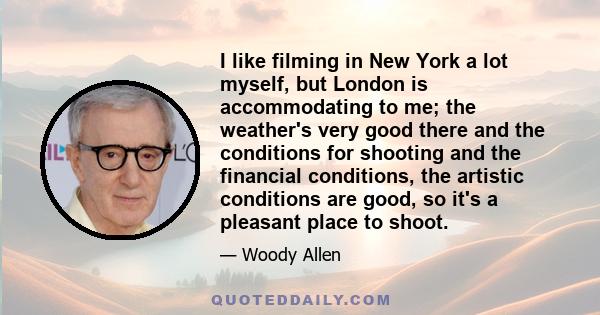 I like filming in New York a lot myself, but London is accommodating to me; the weather's very good there and the conditions for shooting and the financial conditions, the artistic conditions are good, so it's a