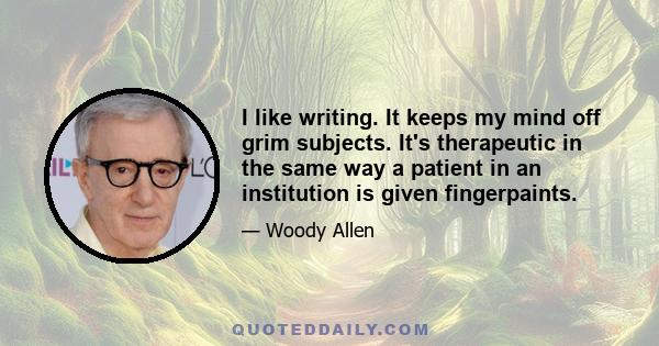 I like writing. It keeps my mind off grim subjects. It's therapeutic in the same way a patient in an institution is given fingerpaints.