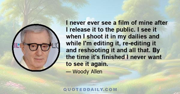 I never ever see a film of mine after I release it to the public. I see it when I shoot it in my dailies and while I'm editing it, re-editing it and reshooting it and all that. By the time it's finished I never want to