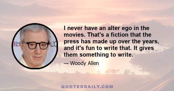 I never have an alter ego in the movies. That's a fiction that the press has made up over the years, and it's fun to write that. It gives them something to write.