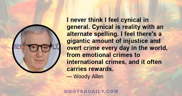 I never think I feel cynical in general. Cynical is reality with an alternate spelling. I feel there's a gigantic amount of injustice and overt crime every day in the world, from emotional crimes to international