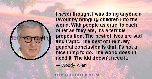 I never thought I was doing anyone a favour by bringing children into the world. With people as cruel to each other as they are, it's a terrible proposition. The best of lives are sad and tragic. The best of them. My