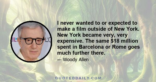 I never wanted to or expected to make a film outside of New York. New York became very, very expensive. The same $18 million spent in Barcelona or Rome goes much further there.