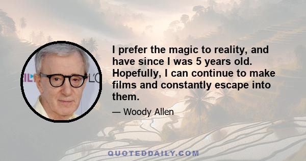 I prefer the magic to reality, and have since I was 5 years old. Hopefully, I can continue to make films and constantly escape into them.