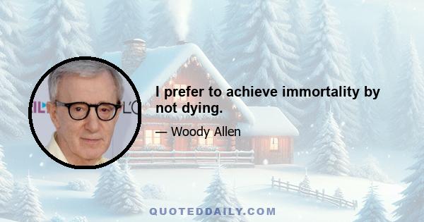 I prefer to achieve immortality by not dying.