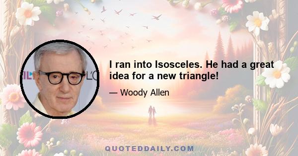 I ran into Isosceles. He had a great idea for a new triangle!