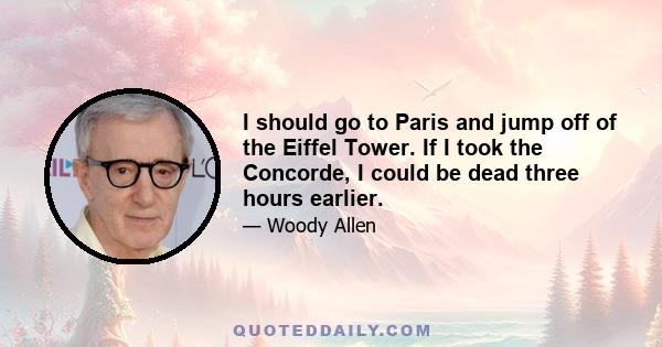 I should go to Paris and jump off of the Eiffel Tower. If I took the Concorde, I could be dead three hours earlier.