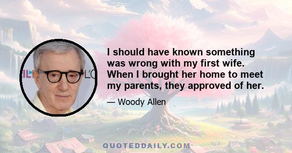 I should have known something was wrong with my first wife. When I brought her home to meet my parents, they approved of her.