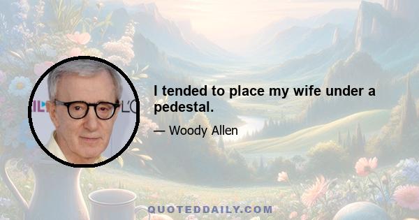 I tended to place my wife under a pedestal.