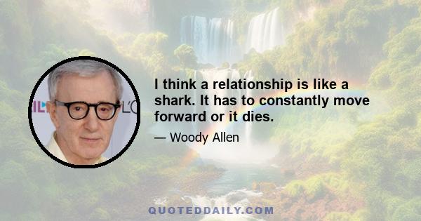 I think a relationship is like a shark. It has to constantly move forward or it dies.