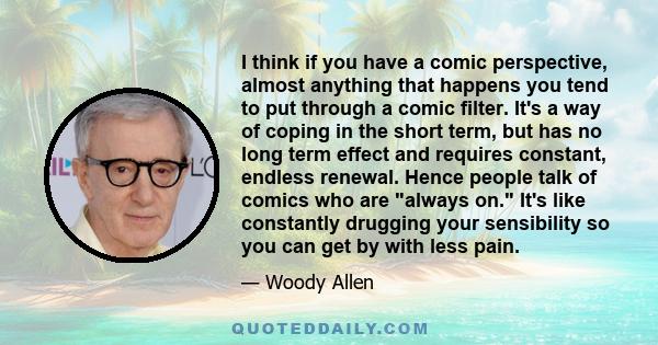 I think if you have a comic perspective, almost anything that happens you tend to put through a comic filter. It's a way of coping in the short term, but has no long term effect and requires constant, endless renewal.