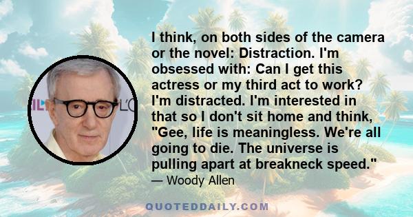 I think, on both sides of the camera or the novel: Distraction. I'm obsessed with: Can I get this actress or my third act to work? I'm distracted. I'm interested in that so I don't sit home and think, Gee, life is