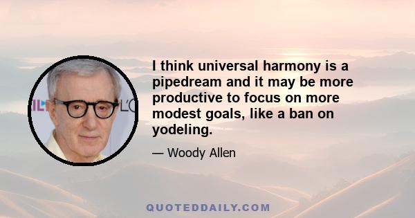 I think universal harmony is a pipedream and it may be more productive to focus on more modest goals, like a ban on yodeling.