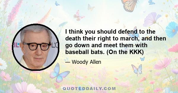 I think you should defend to the death their right to march, and then go down and meet them with baseball bats. (On the KKK)