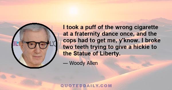 I took a puff of the wrong cigarette at a fraternity dance once, and the cops had to get me, y'know. I broke two teeth trying to give a hickie to the Statue of Liberty.