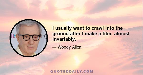 I usually want to crawl into the ground after I make a film, almost invariably.