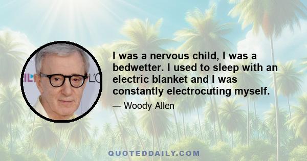 I was a nervous child, I was a bedwetter. I used to sleep with an electric blanket and I was constantly electrocuting myself.