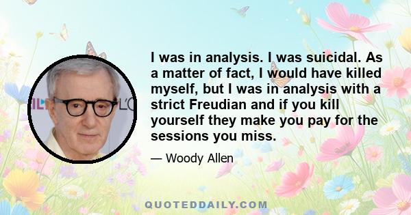 I was in analysis. I was suicidal. As a matter of fact, I would have killed myself, but I was in analysis with a strict Freudian and if you kill yourself they make you pay for the sessions you miss.