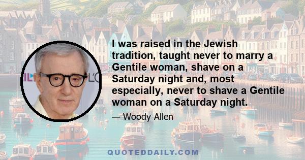 I was raised in the Jewish tradition, taught never to marry a Gentile woman, shave on a Saturday night and, most especially, never to shave a Gentile woman on a Saturday night.